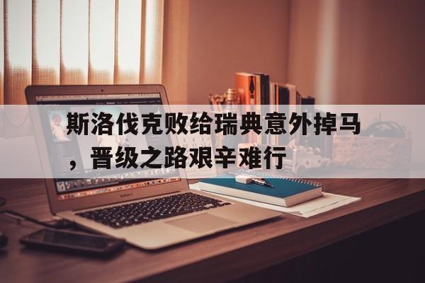 九游娱乐app下载-斯洛伐克败给瑞典意外掉马，晋级之路艰辛难行的简单介绍